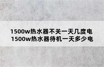 1500w热水器不关一天几度电 1500w热水器待机一天多少电